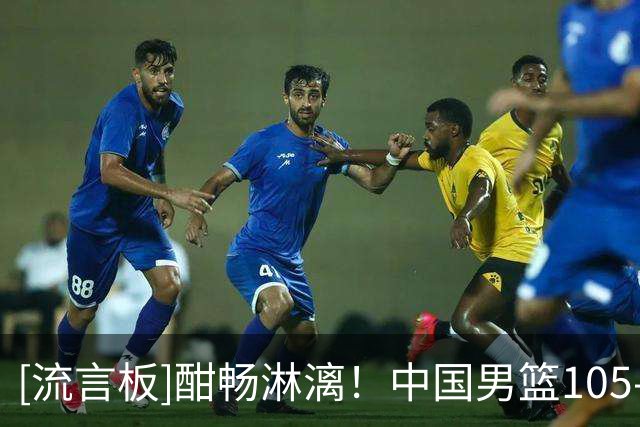 [流言板]酣畅淋漓！中国男篮105-61菲律宾，全队9人出战&7人得分上双